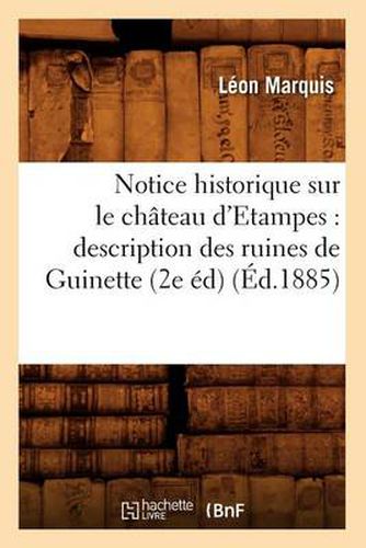 Notice Historique Sur Le Chateau d'Etampes: Description Des Ruines de Guinette (2e Ed) (Ed.1885)