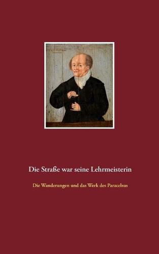 Cover image for Die Strasse war seine Lehrmeisterin: Die Wanderungen und das Werk des Paracelsus