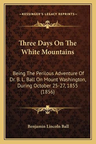 Cover image for Three Days on the White Mountains: Being the Perilous Adventure of Dr. B. L. Ball on Mount Washington, During October 25-27, 1855 (1856)