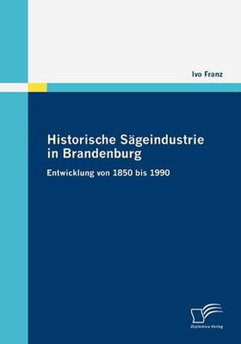 Cover image for Historische Sageindustrie in Brandenburg: Entwicklung von 1850 bis 1990