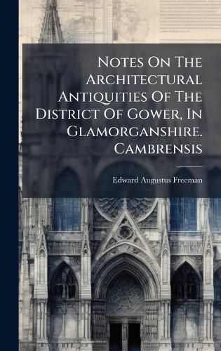 Cover image for Notes On The Architectural Antiquities Of The District Of Gower, In Glamorganshire. Cambrensis