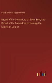 Cover image for Report of the Committee on Town Seal, and Report of the Committee on Naming the Streets of Canton