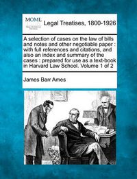 Cover image for A selection of cases on the law of bills and notes and other negotiable paper: with full references and citations, and also an index and summary of the cases: prepared for use as a text-book in Harvard Law School. Volume 1 of 2