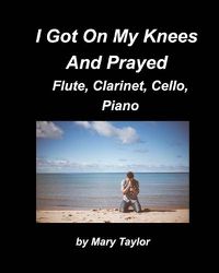 Cover image for I Got Down On My Knees And Prayed Flute, Clarinet, Cello, Piano