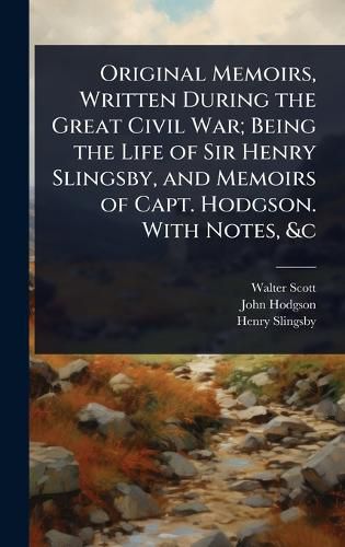 Cover image for Original Memoirs, Written During the Great Civil War; Being the Life of Sir Henry Slingsby, and Memoirs of Capt. Hodgson. With Notes, &c