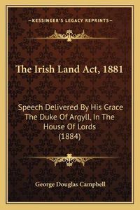 Cover image for The Irish Land ACT, 1881: Speech Delivered by His Grace the Duke of Argyll, in the House of Lords (1884)