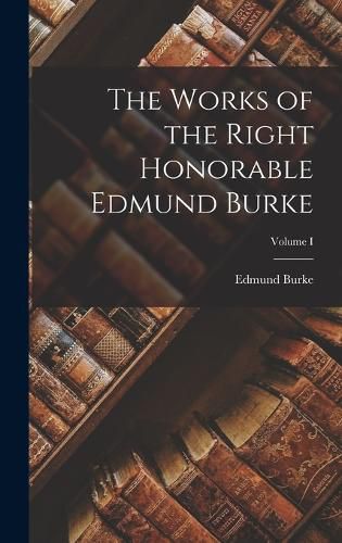 Cover image for The Works of the Right Honorable Edmund Burke; Volume I