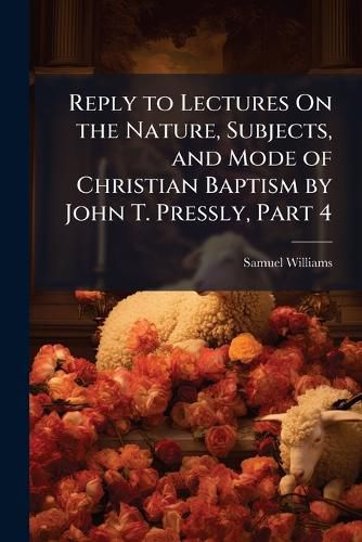 Cover image for Reply to Lectures On the Nature, Subjects, and Mode of Christian Baptism by John T. Pressly, Part 4