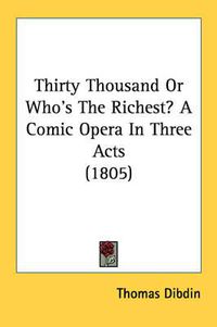 Cover image for Thirty Thousand or Who's the Richest? a Comic Opera in Three Acts (1805)