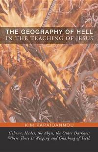 Cover image for The Geography of Hell in the Teaching of Jesus: Gehena, Hades, the Abyss, the Outer Darkness Where There Is Weeping and Gnashing of Teeth