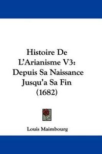 Cover image for Histoire de L'Arianisme V3: Depuis Sa Naissance Jusqu'a Sa Fin (1682)