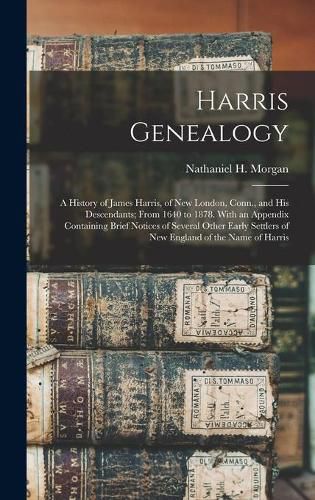 Harris Genealogy: a History of James Harris, of New London, Conn., and His Descendants; From 1640 to 1878. With an Appendix Containing Brief Notices of Several Other Early Settlers of New England of the Name of Harris