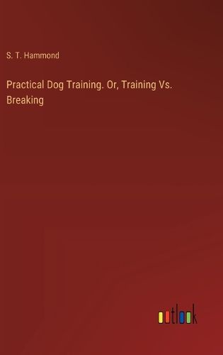 Practical Dog Training. Or, Training Vs. Breaking