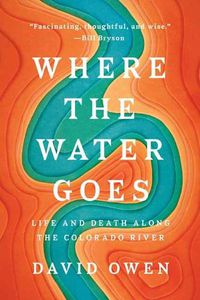 Cover image for Where The Water Goes: Life and Death Along the Colorado River