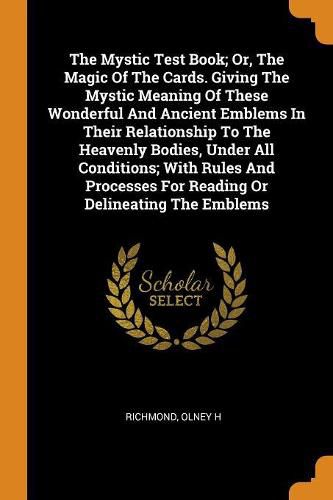 Cover image for The Mystic Test Book; Or, The Magic Of The Cards. Giving The Mystic Meaning Of These Wonderful And Ancient Emblems In Their Relationship To The Heavenly Bodies, Under All Conditions; With Rules And Processes For Reading Or Delineating The Emblems