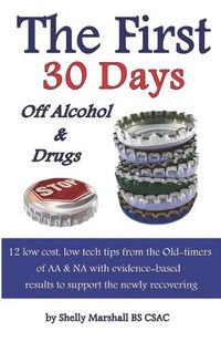 Cover image for The First 30 Days off Alcohol & Drugs: 12 low cost, low tech tips from the Old-timers of AA & NA with evidence-based results to support the newly recovering