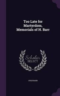 Cover image for Too Late for Martyrdom, Memorials of H. Barr