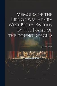 Cover image for Memoirs of the Life of Wm. Henry West Betty, Known by the Name of the Young Roscius