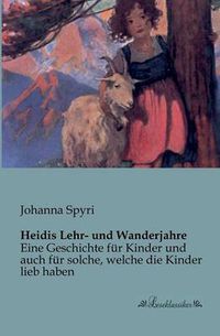 Cover image for Heidis Lehr- und Wanderjahre: Eine Geschichte fur Kinder und auch fur solche, welche die Kinder lieb haben