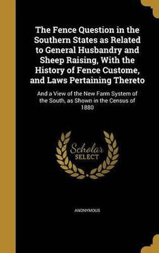 Cover image for The Fence Question in the Southern States as Related to General Husbandry and Sheep Raising, with the History of Fence Custome, and Laws Pertaining Thereto: And a View of the New Farm System of the South, as Shown in the Census of 1880