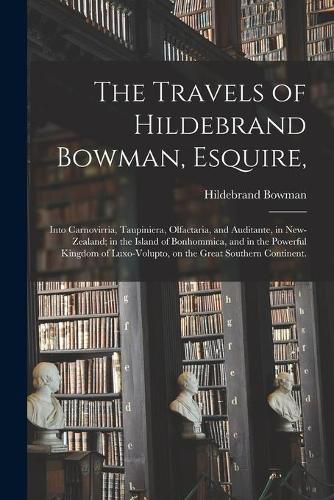 Cover image for The Travels of Hildebrand Bowman, Esquire,: Into Carnovirria, Taupiniera, Olfactaria, and Auditante, in New-Zealand; in the Island of Bonhommica, and in the Powerful Kingdom of Luxo-volupto, on the Great Southern Continent.