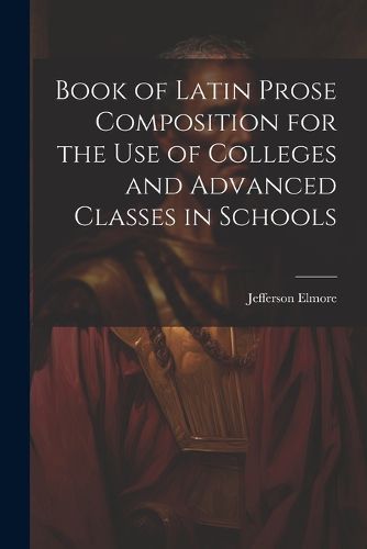 Cover image for Book of Latin Prose Composition for the use of Colleges and Advanced Classes in Schools