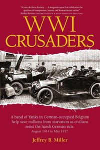 Cover image for WWI Crusaders: A band of Yanks in German-occupied Belgium help save millions from starvation as civilians resist the harsh German rule. August 1914 to May 1917.