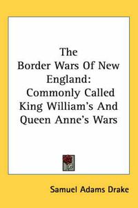 Cover image for The Border Wars Of New England: Commonly Called King William's And Queen Anne's Wars