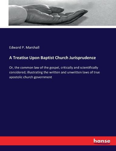 A Treatise Upon Baptist Church Jurisprudence: Or, the common law of the gospel, critically and scientifically considered; illustrating the written and unwritten laws of true apostolic church government