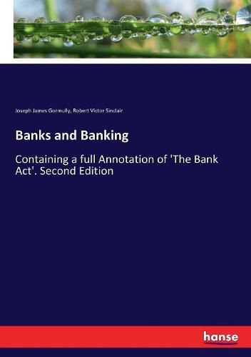 Banks and Banking: Containing a full Annotation of 'The Bank Act'. Second Edition
