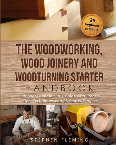 Cover image for The Woodworking, Wood Joinery and Woodturning Starter Handbook: Beginner Friendly 3 in 1 Guide with Process, Tips Techniques and Starter Projects