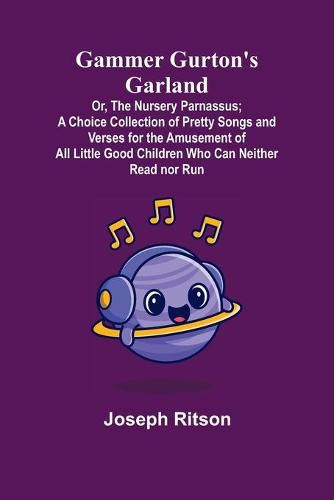 Gammer Gurton's Garland; Or, The Nursery Parnassus; A Choice Collection of Pretty Songs and Verses for the Amusement of All Little Good Children Who Can Neither Read nor Run.