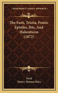 Cover image for The Fasti, Tristia, Pontic Epistles, Ibis, and Halieuticon (the Fasti, Tristia, Pontic Epistles, Ibis, and Halieuticon (1872) 1872)