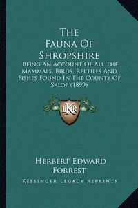 Cover image for The Fauna of Shropshire: Being an Account of All the Mammals, Birds, Reptiles and Fishes Found in the County of Salop (1899)