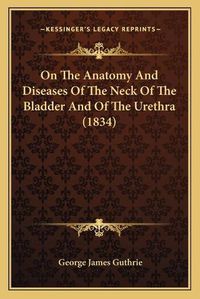 Cover image for On the Anatomy and Diseases of the Neck of the Bladder and of the Urethra (1834)