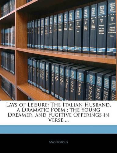 Cover image for Lays of Leisure: The Italian Husband, a Dramatic Poem; the Young Dreamer, and Fugitive Offerings in Verse ...