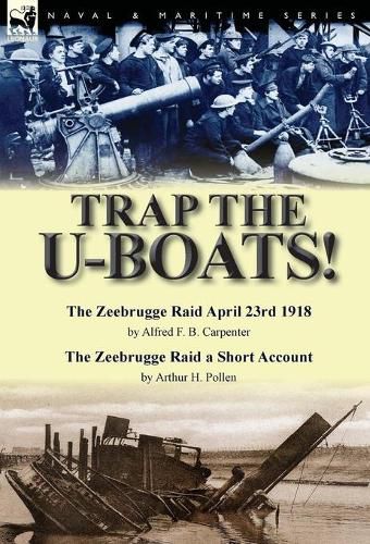 Cover image for Trap the U-Boats!--The Zeebrugge Raid April 23rd 1918 by Alfred F. B. Carpenter & The Zeebrugge Raid a Short Account by Arthur H. Pollen