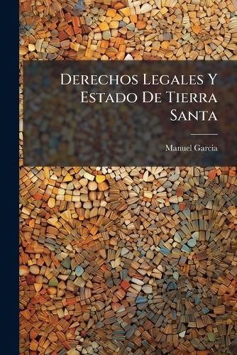 Cover image for Derechos Legales y Estado de Tierra Santa: Coleccin de Documentos y Noticias Pertenecientes Al Derecho Que Las Potencias Cristianas Tienen La Posesin de Sus Santuarios ...