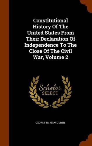 Constitutional History of the United States from Their Declaration of Independence to the Close of the Civil War, Volume 2