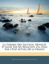 Cover image for La Thorie Des Factieux, Dvoile Et Juge Par Ses Rsultats, Ou, Essai Sur L'Tat Actuel de La France