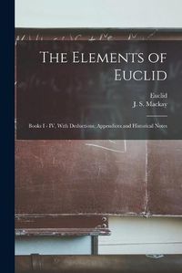 Cover image for The Elements of Euclid: Books I - IV, With Deductions, Appendices and Historical Notes