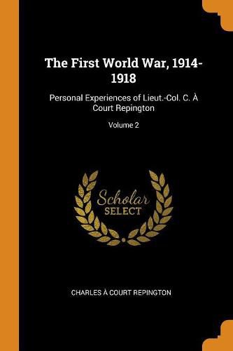 Cover image for The First World War, 1914-1918: Personal Experiences of Lieut.-Col. C. A Court Repington; Volume 2