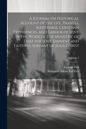 Cover image for A Journal Or Historical Account of the Life, Travels, Sufferings, Christian Experiences, and Labour of Love in the Work of the Ministry, of That Ancient, Eminent and Faithful Servant of Jesus Christ; Volume 2