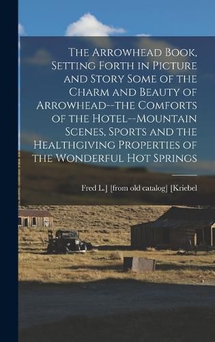 The Arrowhead Book, Setting Forth in Picture and Story Some of the Charm and Beauty of Arrowhead--the Comforts of the Hotel--mountain Scenes, Sports and the Healthgiving Properties of the Wonderful hot Springs