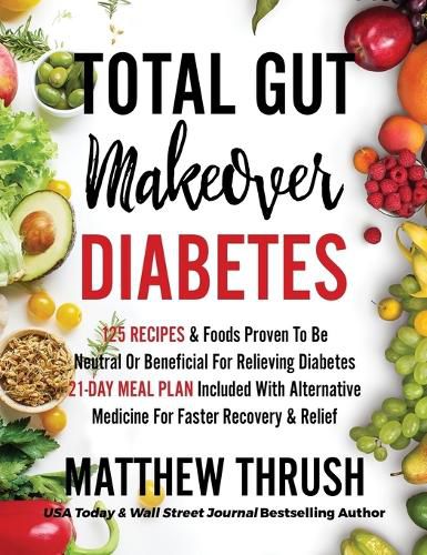 Cover image for Total Gut Makeover: Diabetes: 125 Recipes Proven To Be Neutral Or Beneficial For Relieving Diabetes 21-Day Meal Plan Included With Alternative Medicine For Faster Recovery & Relief