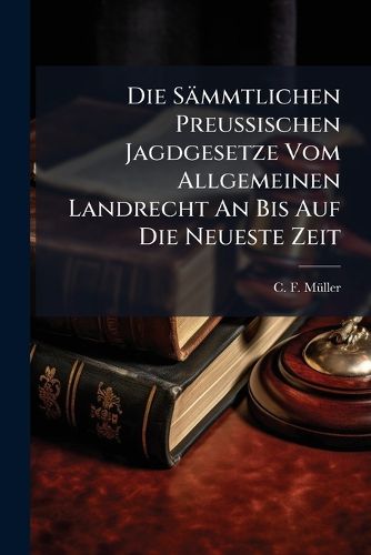 Cover image for Die Saemmtlichen Preussischen Jagdgesetze Vom Allgemeinen Landrecht An Bis Auf Die Neueste Zeit