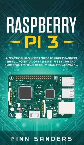 Cover image for Raspberry Pi 3: A Practical Beginner's Guide To Understanding The Full Potential Of Raspberry Pi 3 By Starting Your Own Projects Using Python Programming