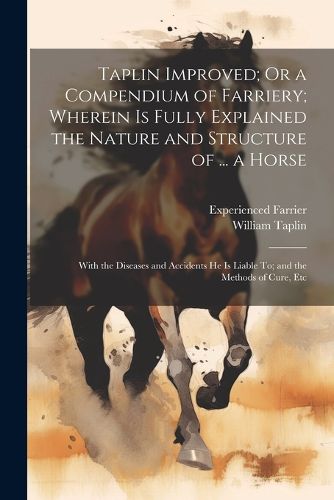 Cover image for Taplin Improved; Or a Compendium of Farriery; Wherein Is Fully Explained the Nature and Structure of ... a Horse