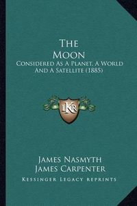 Cover image for The Moon the Moon: Considered as a Planet, a World and a Satellite (1885) Considered as a Planet, a World and a Satellite (1885)