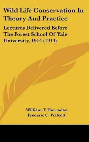 Wild Life Conservation in Theory and Practice: Lectures Delivered Before the Forest School of Yale University, 1914 (1914)